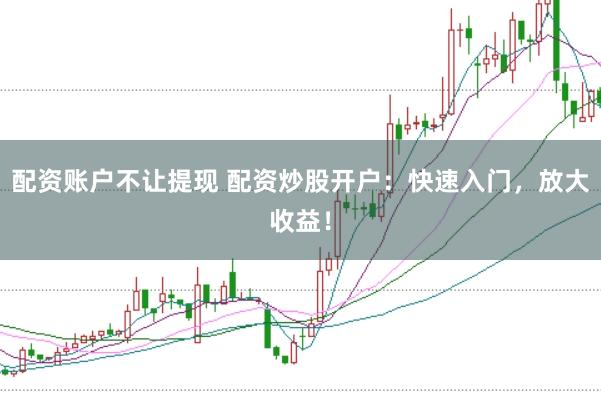 配资账户不让提现 配资炒股开户：快速入门，放大收益！