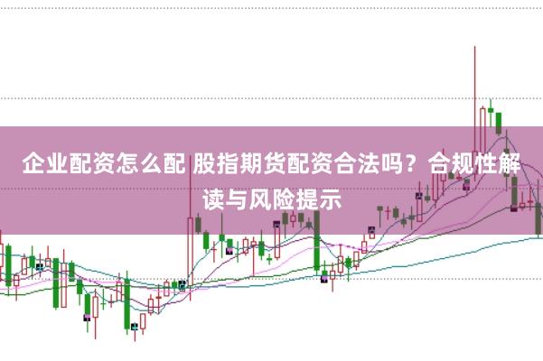 企业配资怎么配 股指期货配资合法吗？合规性解读与风险提示