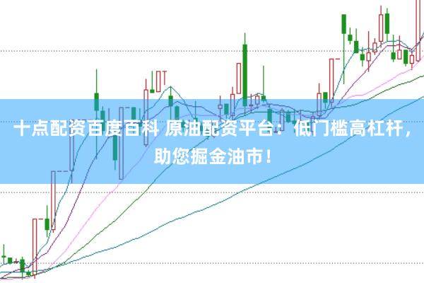 十点配资百度百科 原油配资平台：低门槛高杠杆，助您掘金油市！