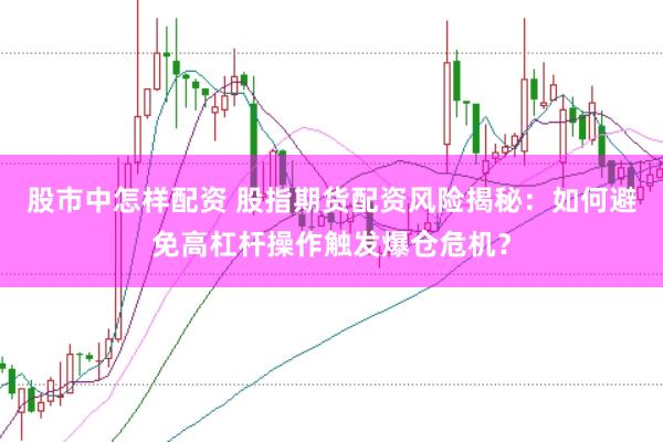 股市中怎样配资 股指期货配资风险揭秘：如何避免高杠杆操作触发爆仓危机？
