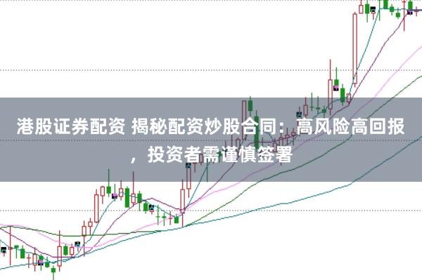 港股证券配资 揭秘配资炒股合同：高风险高回报，投资者需谨慎签署