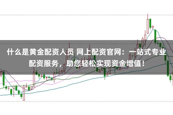 什么是黄金配资人员 网上配资官网：一站式专业配资服务，助您轻松实现资金增值！
