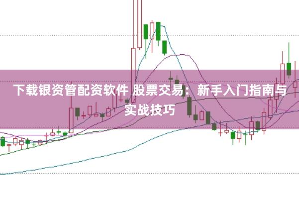 下载银资管配资软件 股票交易：新手入门指南与实战技巧