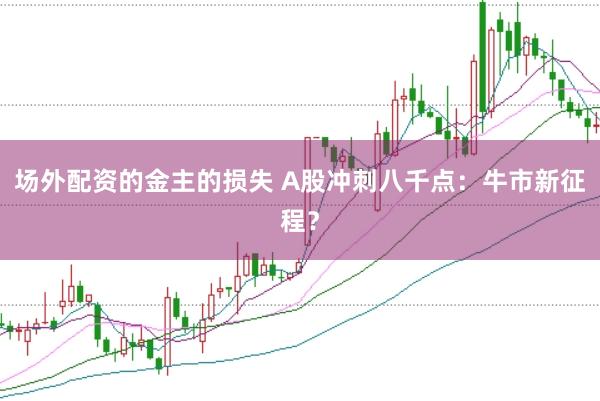 场外配资的金主的损失 A股冲刺八千点：牛市新征程？