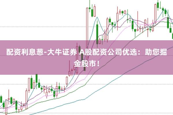 配资利息葱-大牛证券 A股配资公司优选：助您掘金股市！