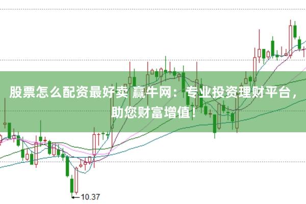 股票怎么配资最好卖 赢牛网：专业投资理财平台，助您财富增值！