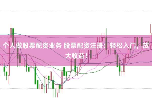 个人做股票配资业务 股票配资注册：轻松入门，放大收益！
