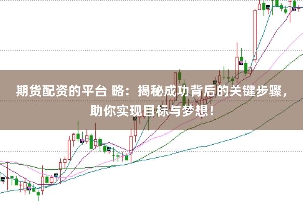 期货配资的平台 略：揭秘成功背后的关键步骤，助你实现目标与梦想！