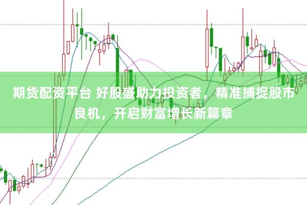 期货配资平台 好股盛助力投资者，精准捕捉股市良机，开启财富增长新篇章