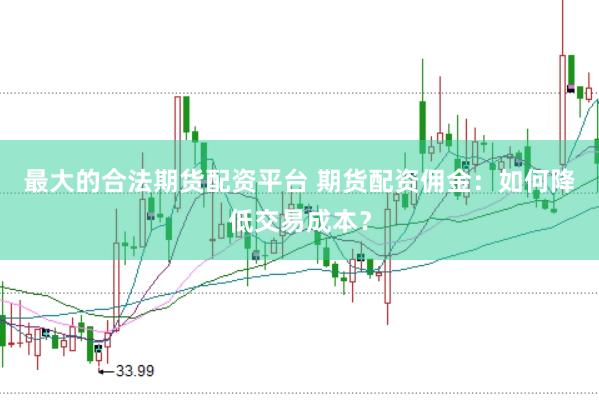 最大的合法期货配资平台 期货配资佣金：如何降低交易成本？