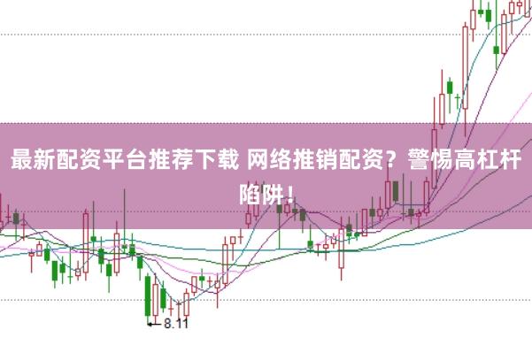 最新配资平台推荐下载 网络推销配资？警惕高杠杆陷阱！