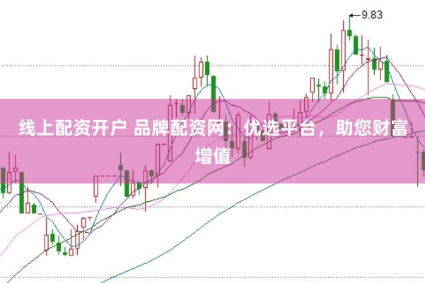 线上配资开户 品牌配资网：优选平台，助您财富增值