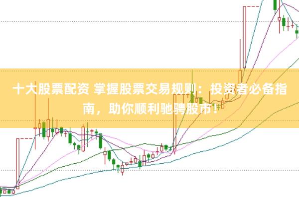 十大股票配资 掌握股票交易规则：投资者必备指南，助你顺利驰骋股市！