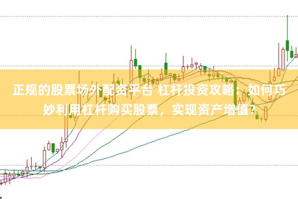 正规的股票场外配资平台 杠杆投资攻略：如何巧妙利用杠杆购买股票，实现资产增值？