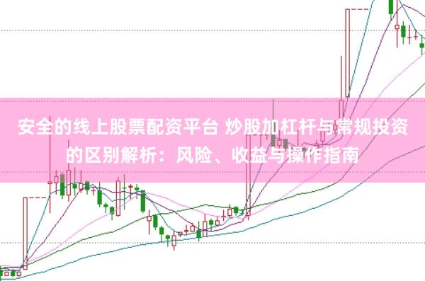 安全的线上股票配资平台 炒股加杠杆与常规投资的区别解析：风险、收益与操作指南