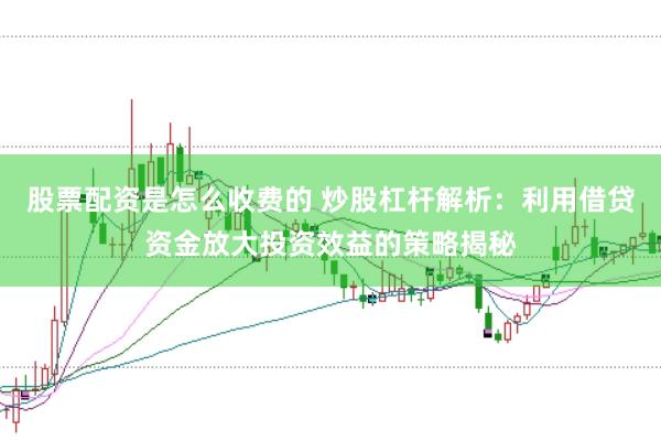 股票配资是怎么收费的 炒股杠杆解析：利用借贷资金放大投资效益的策略揭秘