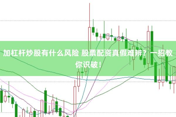 加杠杆炒股有什么风险 股票配资真假难辨？一招教你识破！
