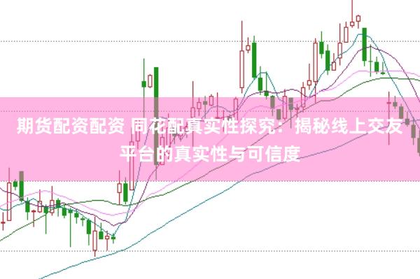 期货配资配资 同花配真实性探究：揭秘线上交友平台的真实性与可信度
