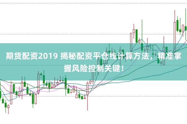 期货配资2019 揭秘配资平仓线计算方法，精准掌握风险控制关键！