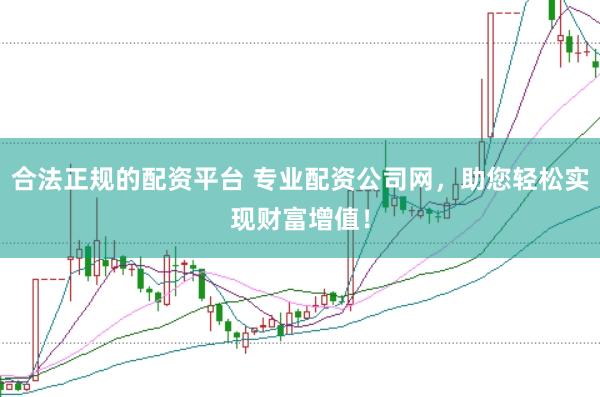 合法正规的配资平台 专业配资公司网，助您轻松实现财富增值！