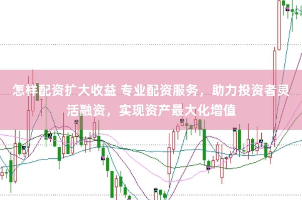 怎样配资扩大收益 专业配资服务，助力投资者灵活融资，实现资产最大化增值