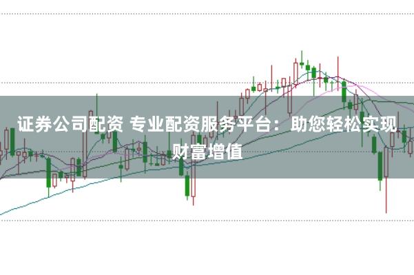 证券公司配资 专业配资服务平台：助您轻松实现财富增值