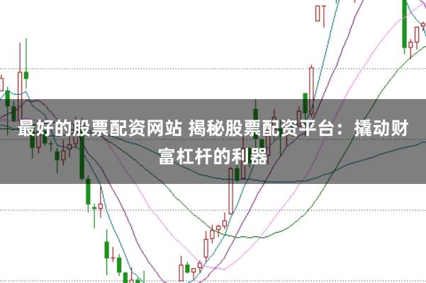 最好的股票配资网站 揭秘股票配资平台：撬动财富杠杆的利器