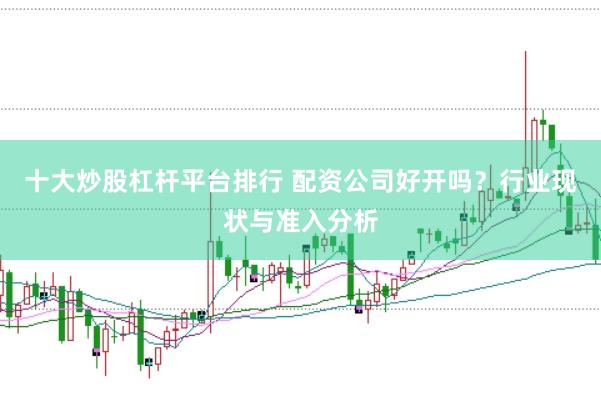 十大炒股杠杆平台排行 配资公司好开吗？行业现状与准入分析