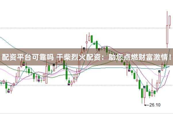配资平台可靠吗 干柴烈火配资：助您点燃财富激情！