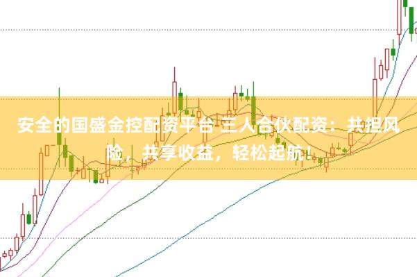 安全的国盛金控配资平台 三人合伙配资：共担风险，共享收益，轻松起航！