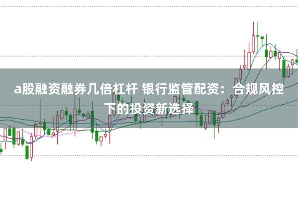 a股融资融券几倍杠杆 银行监管配资：合规风控下的投资新选择