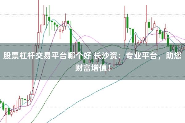 股票杠杆交易平台哪个好 长沙资：专业平台，助您财富增值！
