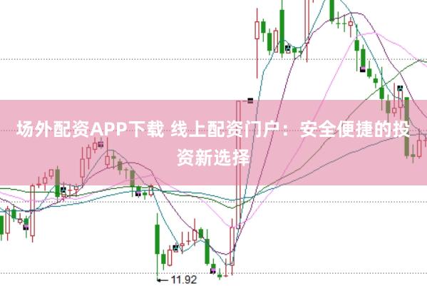 场外配资APP下载 线上配资门户：安全便捷的投资新选择