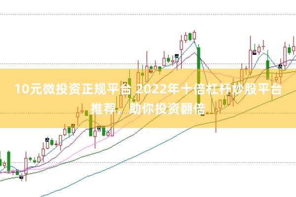 10元微投资正规平台 2022年十倍杠杆炒股平台推荐，助你投资翻倍