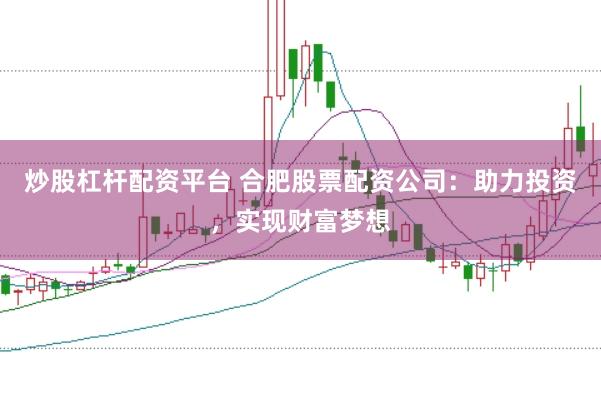 炒股杠杆配资平台 合肥股票配资公司：助力投资，实现财富梦想
