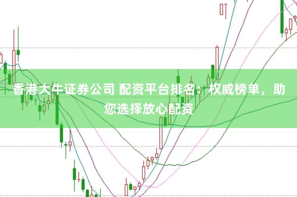 香港大牛证券公司 配资平台排名：权威榜单，助您选择放心配资