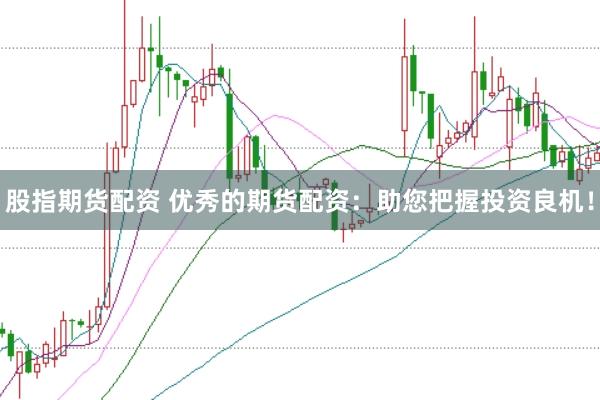 股指期货配资 优秀的期货配资：助您把握投资良机！