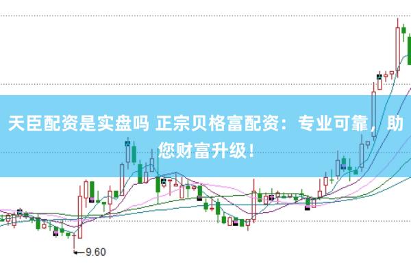 天臣配资是实盘吗 正宗贝格富配资：专业可靠，助您财富升级！