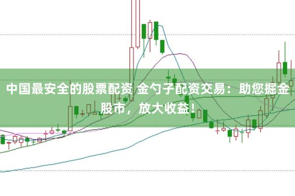 中国最安全的股票配资 金勺子配资交易：助您掘金股市，放大收益！