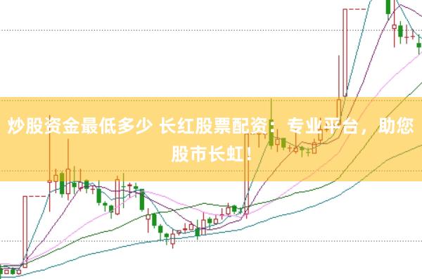 炒股资金最低多少 长红股票配资：专业平台，助您股市长虹！
