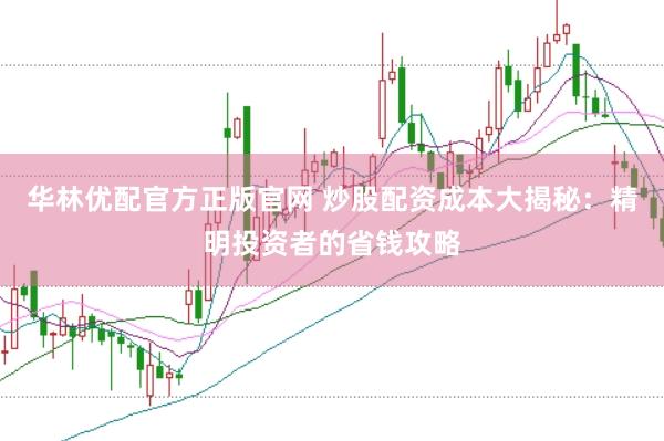 华林优配官方正版官网 炒股配资成本大揭秘：精明投资者的省钱攻略