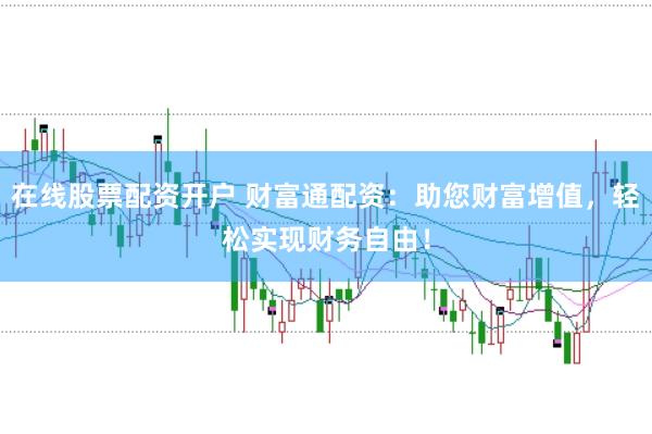 在线股票配资开户 财富通配资：助您财富增值，轻松实现财务自由！
