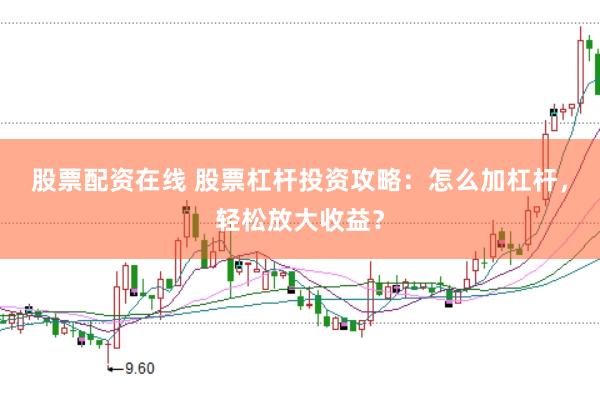 股票配资在线 股票杠杆投资攻略：怎么加杠杆，轻松放大收益？