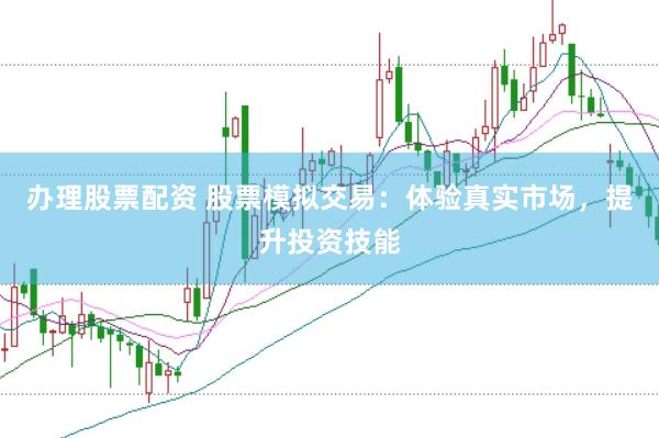 办理股票配资 股票模拟交易：体验真实市场，提升投资技能