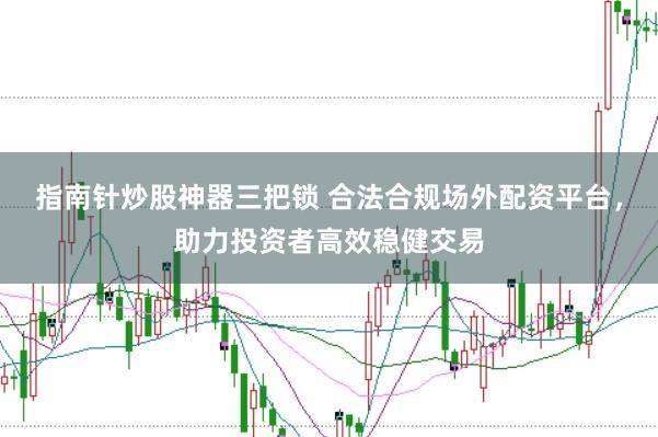 指南针炒股神器三把锁 合法合规场外配资平台，助力投资者高效稳健交易