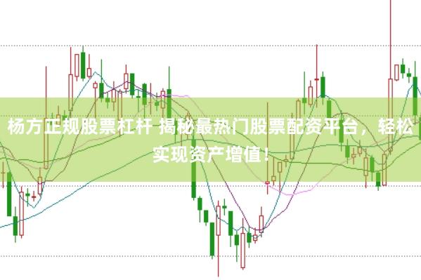 杨方正规股票杠杆 揭秘最热门股票配资平台，轻松实现资产增值！