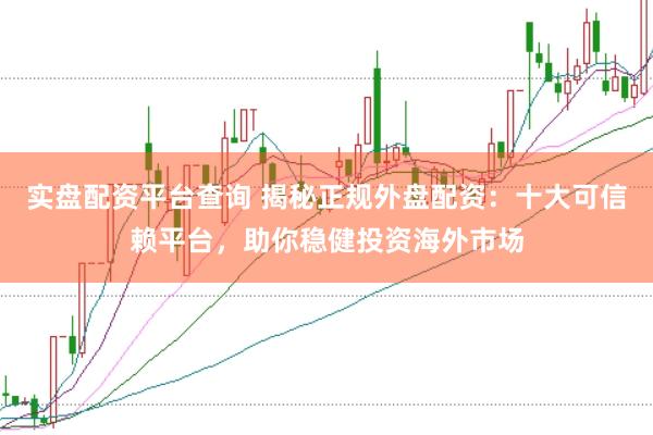 实盘配资平台查询 揭秘正规外盘配资：十大可信赖平台，助你稳健投资海外市场