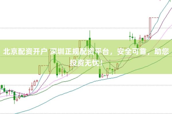北京配资开户 深圳正规配资平台，安全可靠，助您投资无忧！