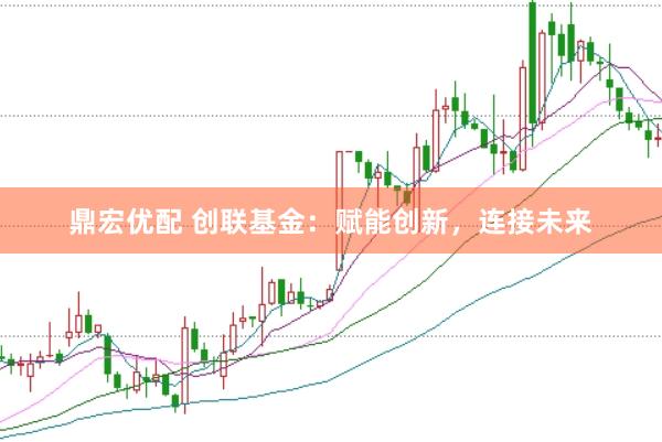 鼎宏优配 创联基金：赋能创新，连接未来