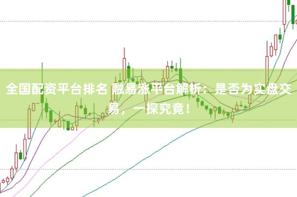 全国配资平台排名 融易涨平台解析：是否为实盘交易，一探究竟！